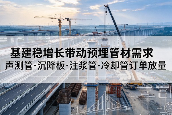 同仁基建稳增长带动预埋监测管材需求，声测管、沉降板、注浆管订单持续放量