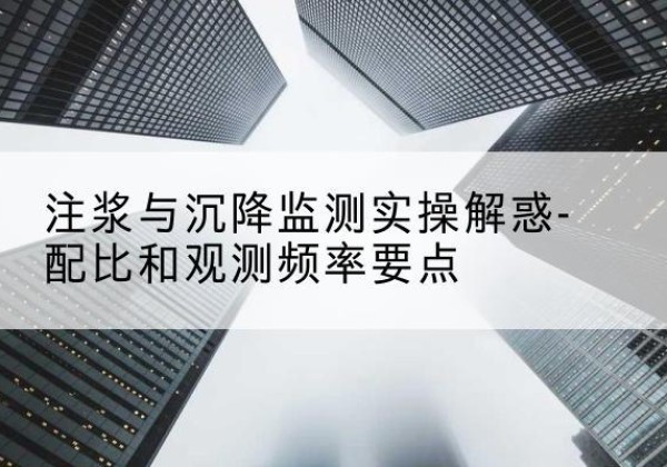同仁水泥浆配比不当会不会造成注浆管堵管？-注浆与沉降监测实操解惑-配比和观测频率要点