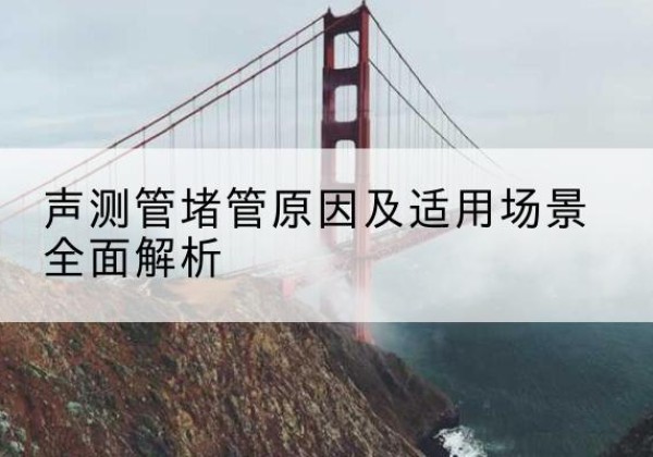 同仁声测管堵管的主要原因有哪些？-声测管堵管原因及适用场景全面解析