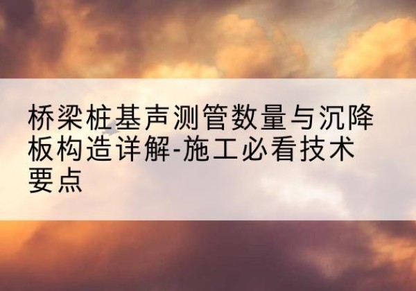 同仁桩基需要预埋几根声测管？-桥梁桩基声测管数量与沉降板构造详解-施工必看技术要点